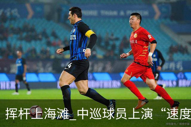 挥杆上海滩 中巡球员上演“速度与精准”的跨界对话